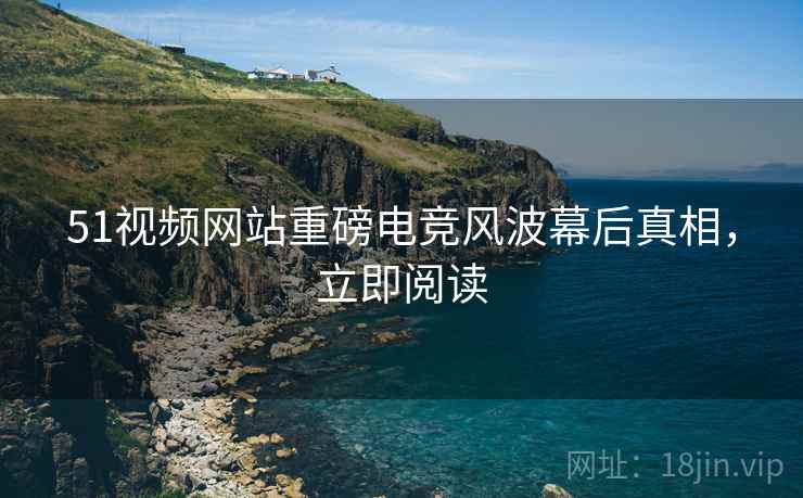 51视频网站重磅电竞风波幕后真相，立即阅读