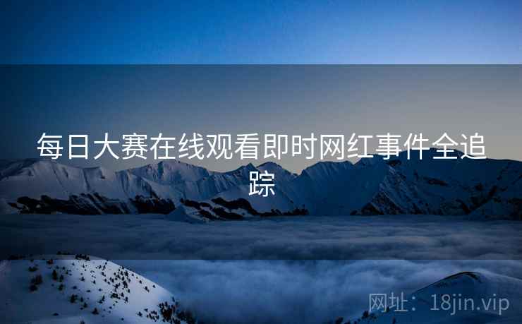 每日大赛在线观看即时网红事件全追踪