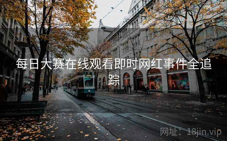 每日大赛在线观看即时网红事件全追踪