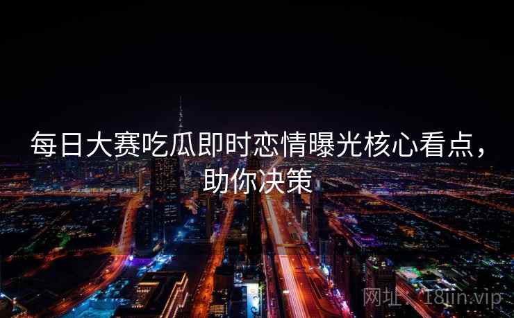 每日大赛吃瓜即时恋情曝光核心看点，助你决策