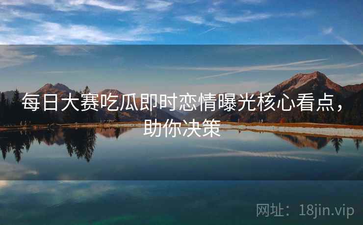 每日大赛吃瓜即时恋情曝光核心看点，助你决策