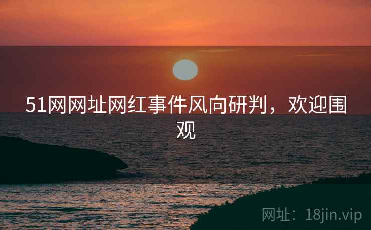 51网网址网红事件风向研判，欢迎围观