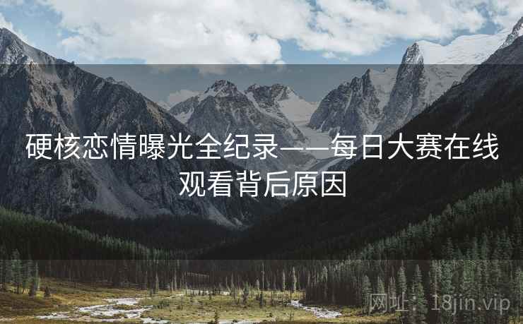 硬核恋情曝光全纪录——每日大赛在线观看背后原因