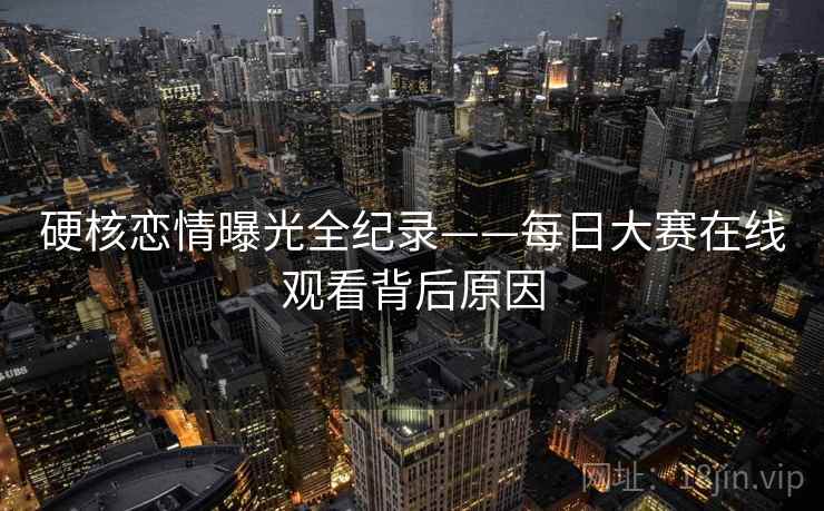 硬核恋情曝光全纪录——每日大赛在线观看背后原因