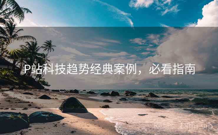P站科技趋势经典案例，必看指南