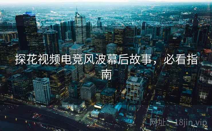 探花视频电竞风波幕后故事，必看指南