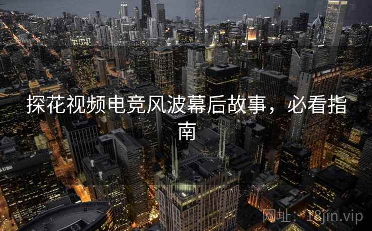 探花视频电竞风波幕后故事，必看指南
