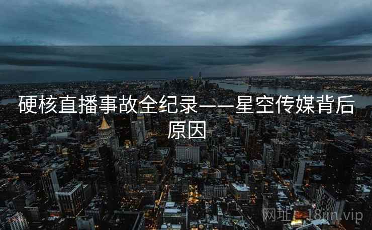 硬核直播事故全纪录——星空传媒背后原因
