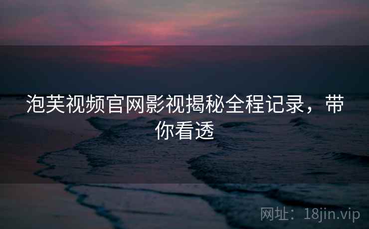 泡芙视频官网影视揭秘全程记录，带你看透
