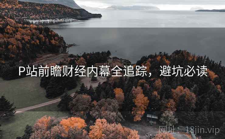 P站前瞻财经内幕全追踪，避坑必读