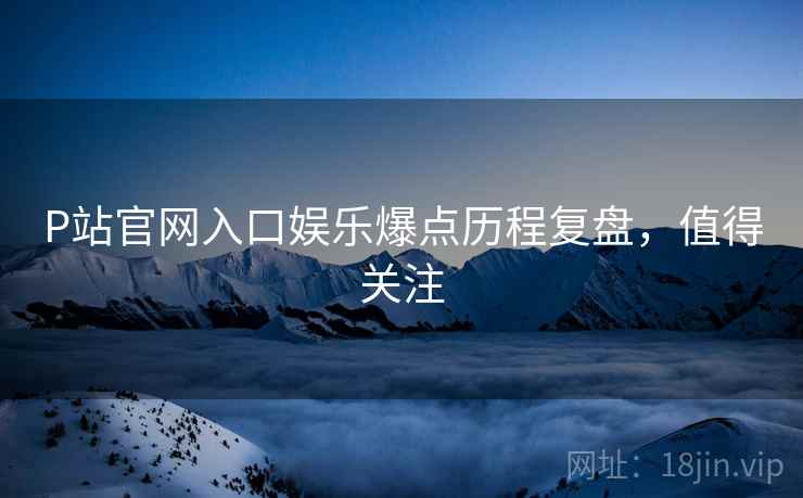 P站官网入口娱乐爆点历程复盘，值得关注