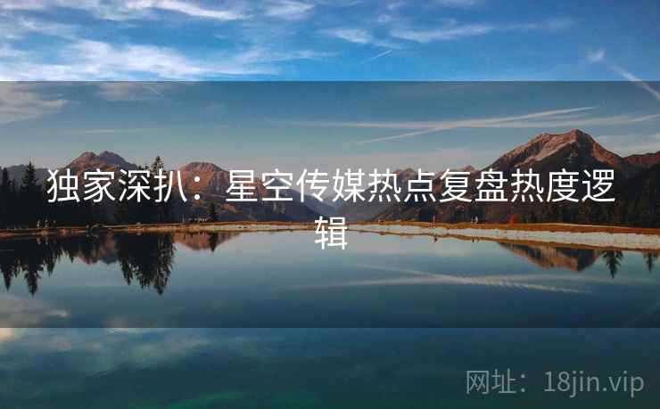 独家深扒：星空传媒热点复盘热度逻辑