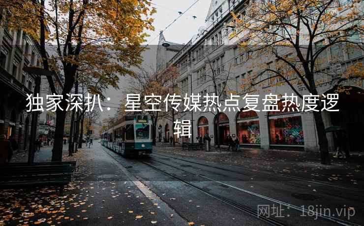 独家深扒：星空传媒热点复盘热度逻辑