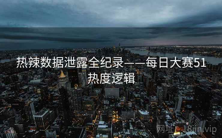 热辣数据泄露全纪录——每日大赛51热度逻辑