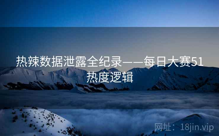 热辣数据泄露全纪录——每日大赛51热度逻辑