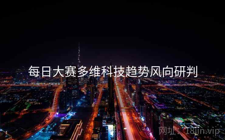 每日大赛多维科技趋势风向研判