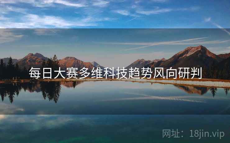 每日大赛多维科技趋势风向研判