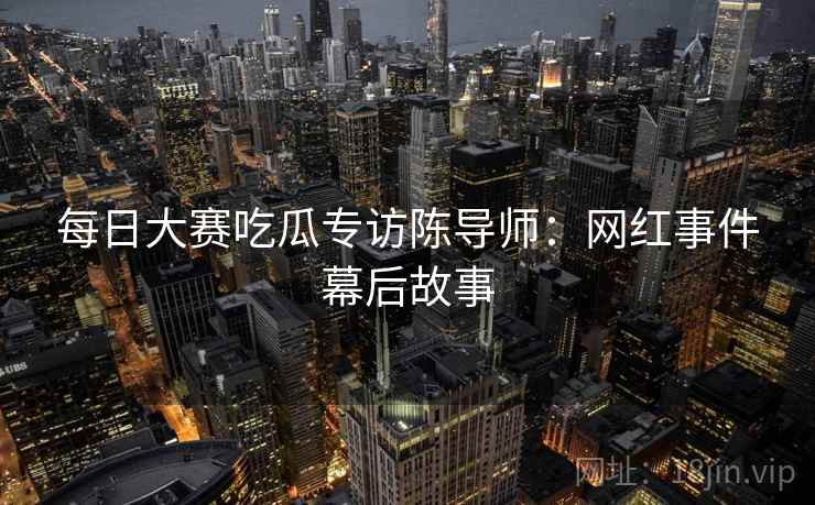 每日大赛吃瓜专访陈导师：网红事件幕后故事