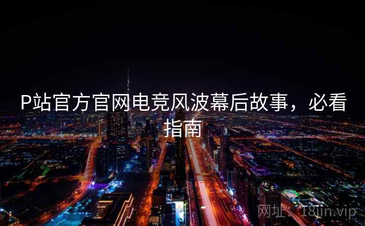 P站官方官网电竞风波幕后故事，必看指南