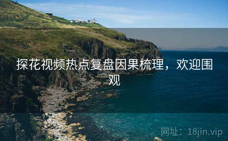 探花视频热点复盘因果梳理，欢迎围观