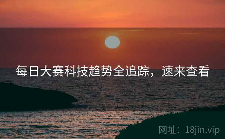 每日大赛科技趋势全追踪，速来查看