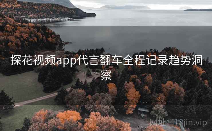 探花视频app代言翻车全程记录趋势洞察