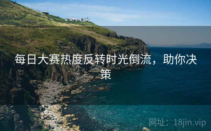每日大赛热度反转时光倒流，助你决策