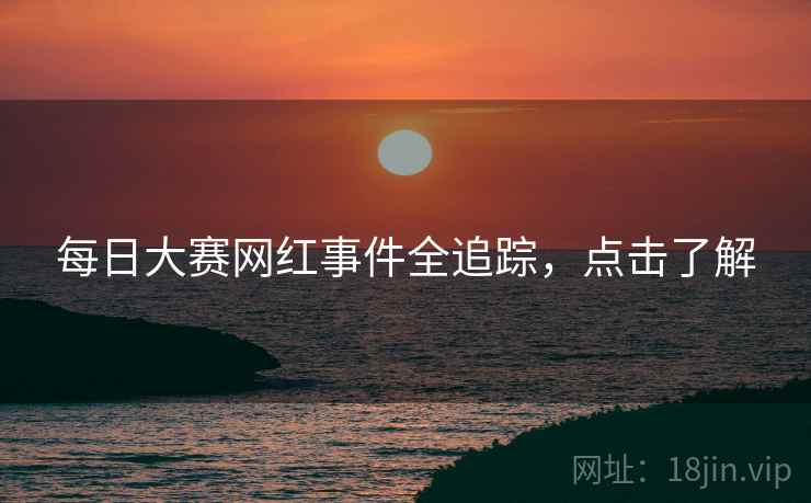 每日大赛网红事件全追踪，点击了解