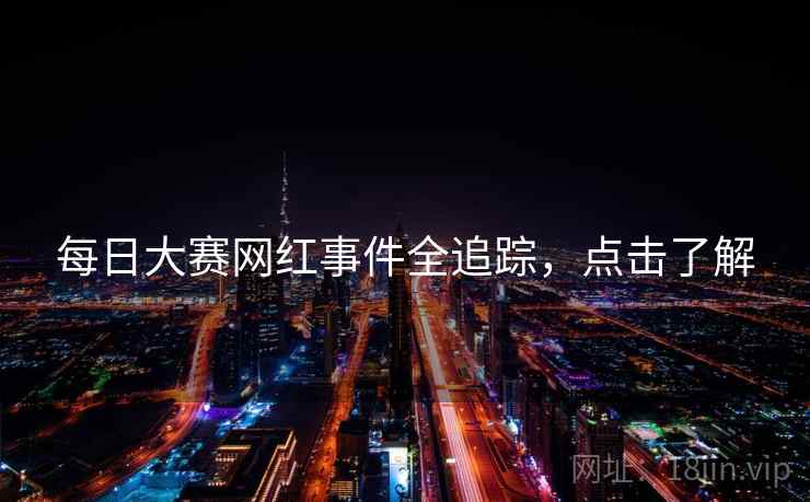 每日大赛网红事件全追踪，点击了解