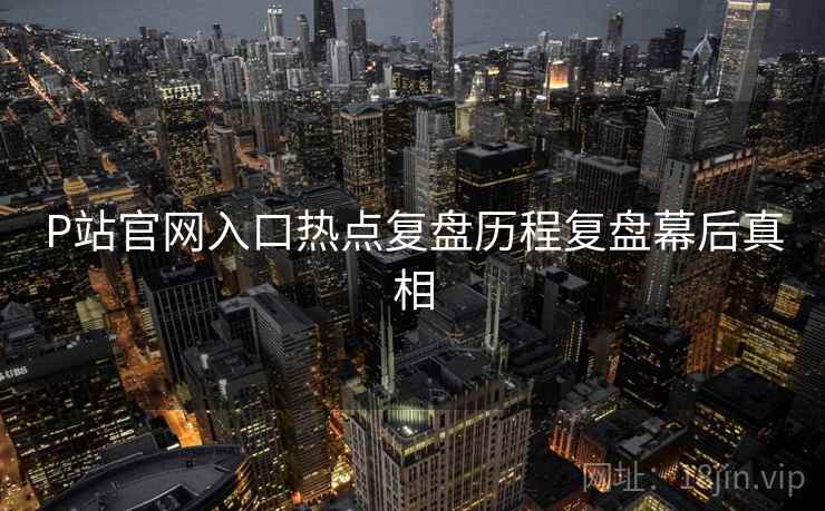 P站官网入口热点复盘历程复盘幕后真相