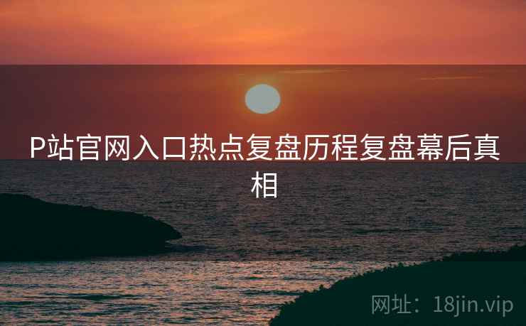 P站官网入口热点复盘历程复盘幕后真相