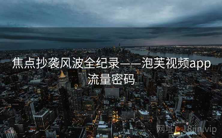焦点抄袭风波全纪录——泡芙视频app流量密码