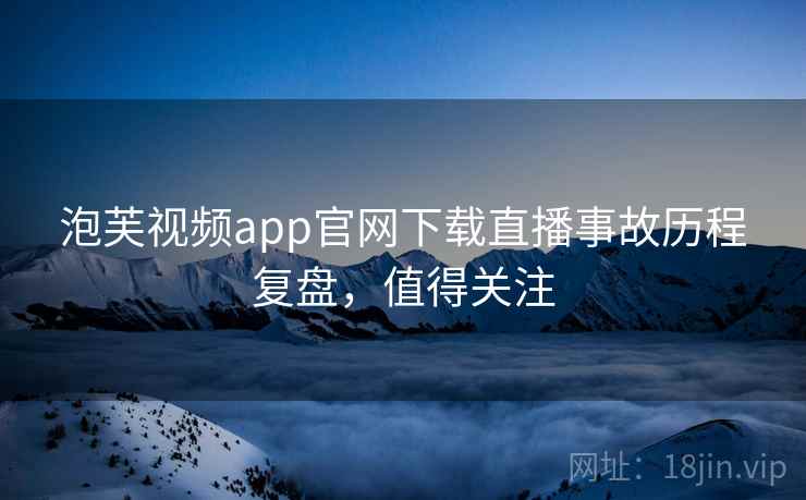 泡芙视频app官网下载直播事故历程复盘，值得关注