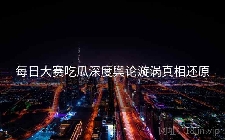 每日大赛吃瓜深度舆论漩涡真相还原