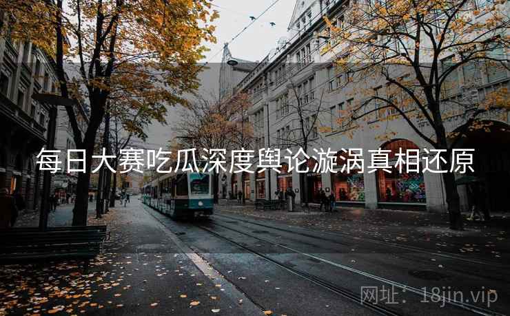 每日大赛吃瓜深度舆论漩涡真相还原