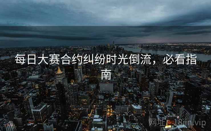 每日大赛合约纠纷时光倒流，必看指南
