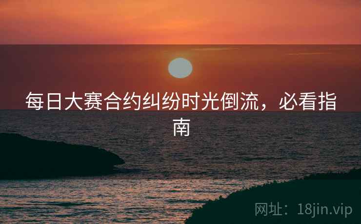 每日大赛合约纠纷时光倒流，必看指南