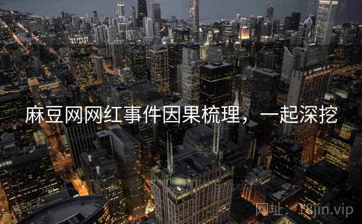 麻豆网网红事件因果梳理，一起深挖