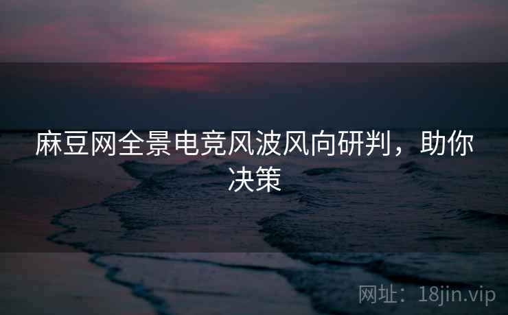 麻豆网全景电竞风波风向研判，助你决策