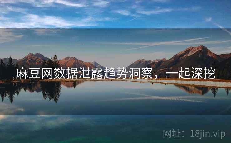 麻豆网数据泄露趋势洞察，一起深挖