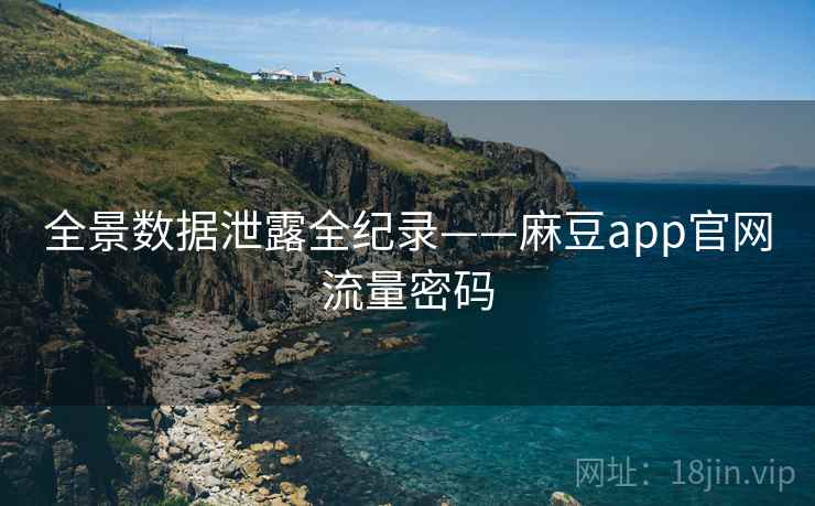 全景数据泄露全纪录——麻豆app官网流量密码