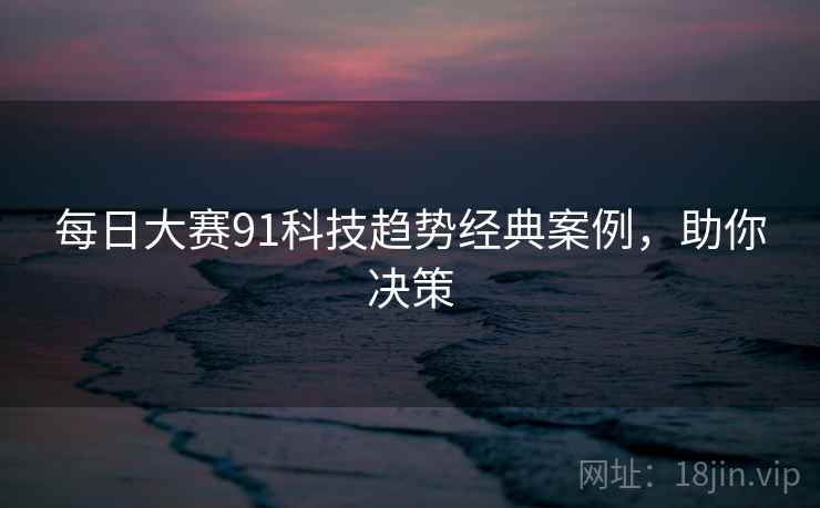 每日大赛91科技趋势经典案例，助你决策