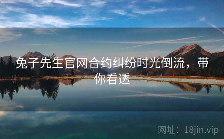 兔子先生官网合约纠纷时光倒流，带你看透