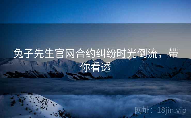 兔子先生官网合约纠纷时光倒流，带你看透