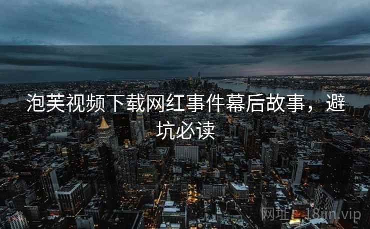 泡芙视频下载网红事件幕后故事，避坑必读