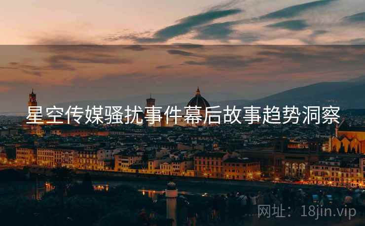 星空传媒骚扰事件幕后故事趋势洞察