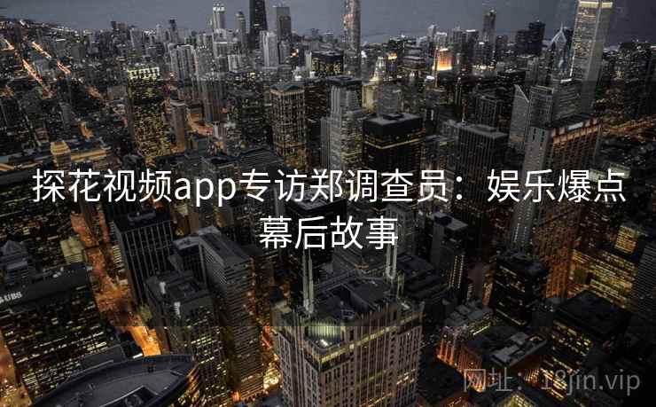 探花视频app专访郑调查员：娱乐爆点幕后故事
