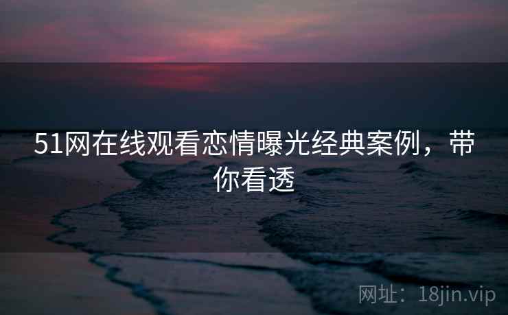 51网在线观看恋情曝光经典案例，带你看透