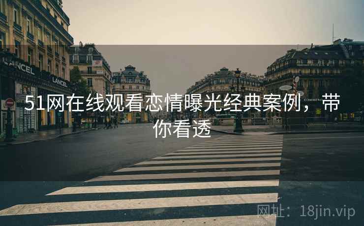 51网在线观看恋情曝光经典案例，带你看透