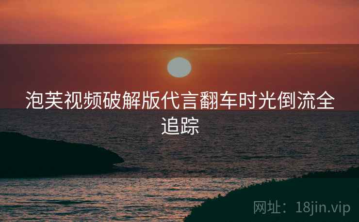 泡芙视频破解版代言翻车时光倒流全追踪
